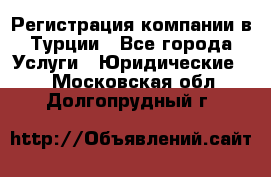 Регистрация компании в Турции - Все города Услуги » Юридические   . Московская обл.,Долгопрудный г.